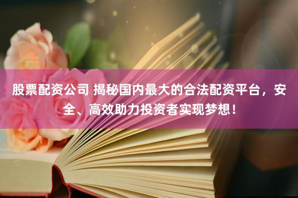 股票配資公司 揭秘國(guó)內(nèi)最大的合法配資平臺(tái)，安全、高效助力投資者實(shí)現(xiàn)夢(mèng)想！