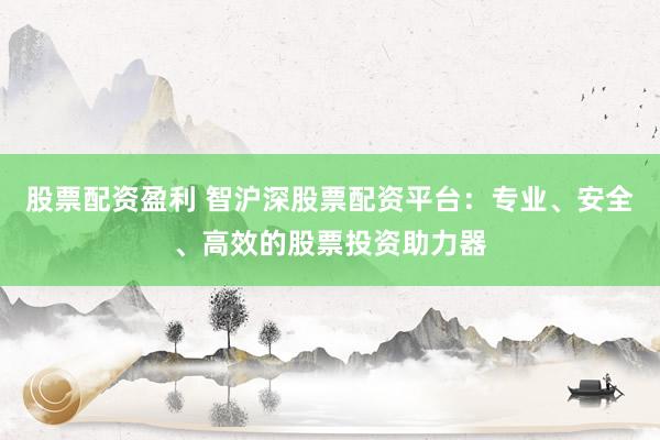 股票配資盈利 智滬深股票配資平臺(tái)：專(zhuān)業(yè)、安全、高效的股票投資助力器