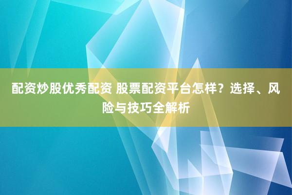 配資炒股優(yōu)秀配資 股票配資平臺怎樣？選擇、風(fēng)險與技巧全解析
