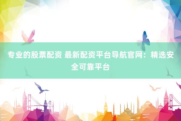 專業(yè)的股票配資 最新配資平臺導(dǎo)航官網(wǎng)：精選安全可靠平臺