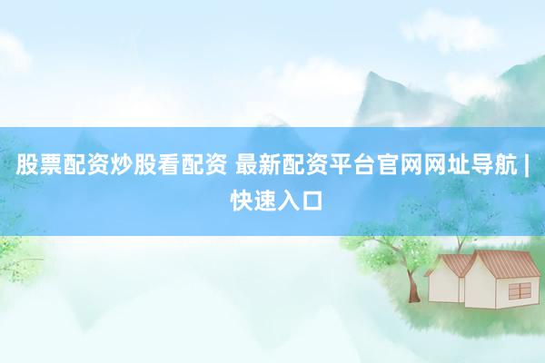 股票配資炒股看配資 最新配資平臺官網(wǎng)網(wǎng)址導航 | 快速入口
