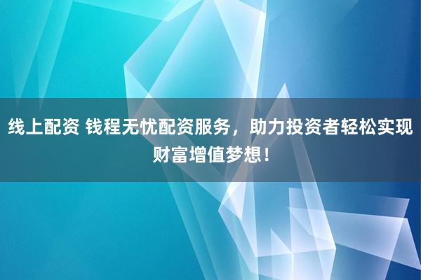 線上配資 錢程無憂配資服務(wù)，助力投資者輕松實現(xiàn)財富增值夢想！