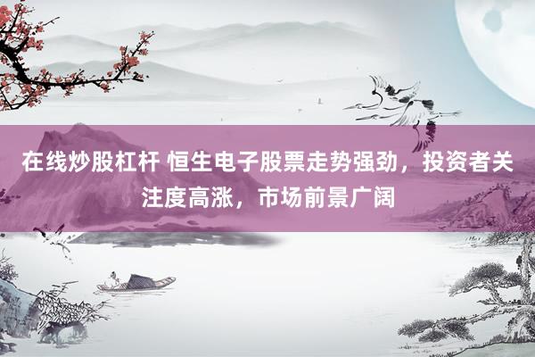 在線炒股杠桿 恒生電子股票走勢強勁，投資者關(guān)注度高漲，市場前景廣闊