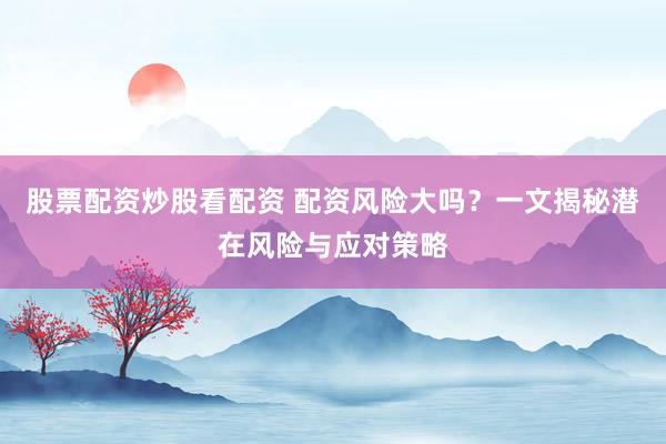 股票配資炒股看配資 配資風險大嗎？一文揭秘潛在風險與應對策略