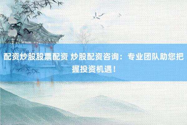 配資炒股股票配資 炒股配資咨詢：專業(yè)團(tuán)隊(duì)助您把握投資機(jī)遇！