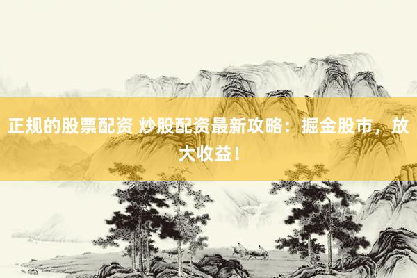 正規(guī)的股票配資 炒股配資最新攻略：掘金股市，放大收益！