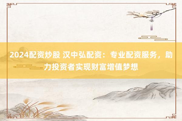 2024配資炒股 漢中弘配資：專(zhuān)業(yè)配資服務(wù)，助力投資者實(shí)現(xiàn)財(cái)富增值夢(mèng)想