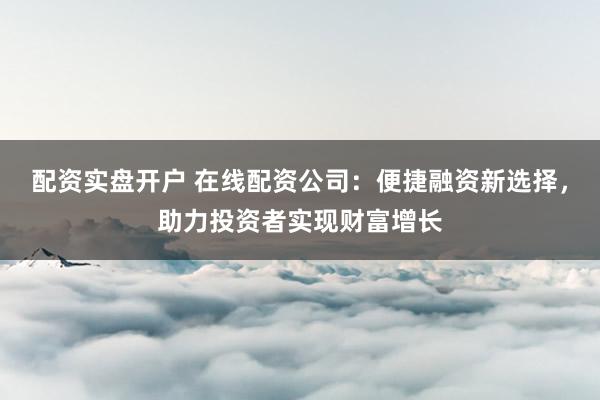 配資實盤開戶 在線配資公司：便捷融資新選擇，助力投資者實現(xiàn)財富增長