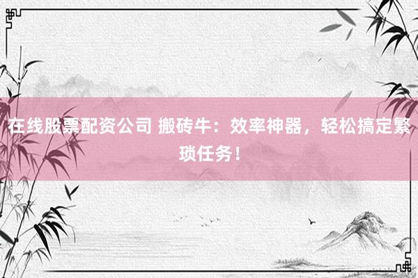 在線股票配資公司 搬磚牛：效率神器，輕松搞定繁瑣任務(wù)！