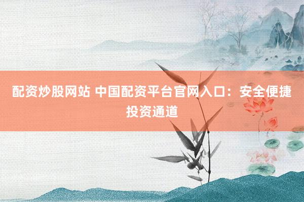 配資炒股網(wǎng)站 中國配資平臺官網(wǎng)入口：安全便捷投資通道