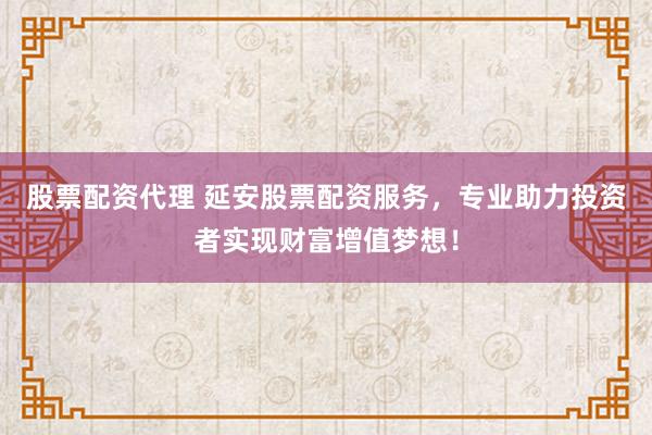 股票配資代理 延安股票配資服務(wù)，專(zhuān)業(yè)助力投資者實(shí)現(xiàn)財(cái)富增值夢(mèng)想！