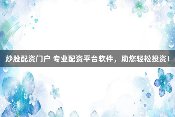 炒股配資門戶 專業(yè)配資平臺軟件，助您輕松投資！