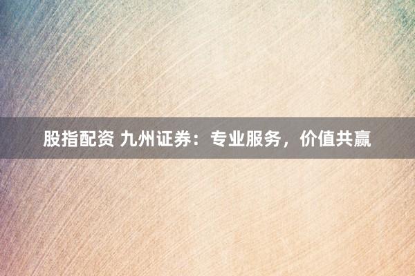 股指配資 九州證券：專業(yè)服務(wù)，價(jià)值共贏