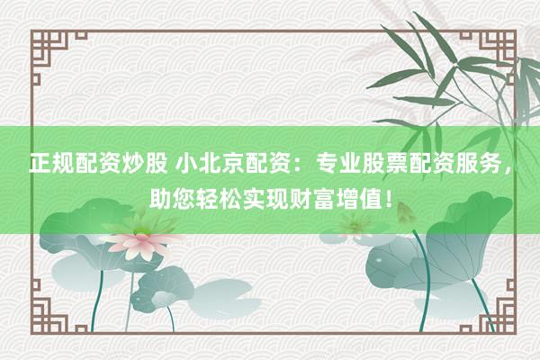 正規(guī)配資炒股 小北京配資：專業(yè)股票配資服務(wù)，助您輕松實(shí)現(xiàn)財(cái)富增值！
