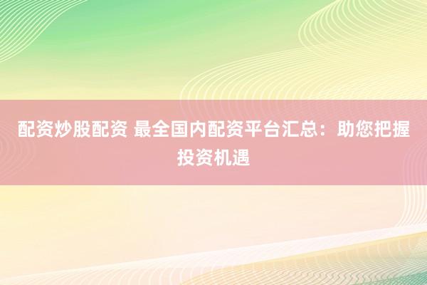 配資炒股配資 最全國(guó)內(nèi)配資平臺(tái)匯總：助您把握投資機(jī)遇