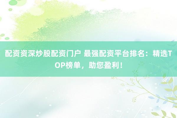 配資資深炒股配資門戶 最強配資平臺排名：精選TOP榜單，助您盈利！