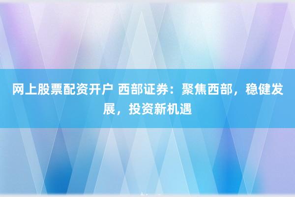 網上股票配資開戶 西部證券：聚焦西部，穩(wěn)健發(fā)展，投資新機遇