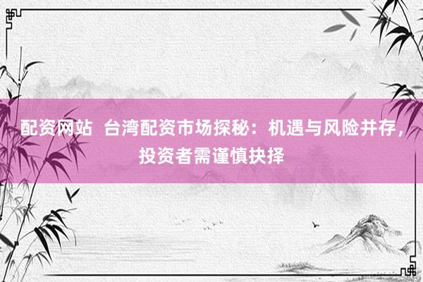 配資網(wǎng)站  臺灣配資市場探秘：機遇與風險并存，投資者需謹慎抉擇