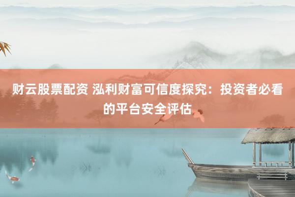 財(cái)云股票配資 泓利財(cái)富可信度探究：投資者必看的平臺(tái)安全評(píng)估