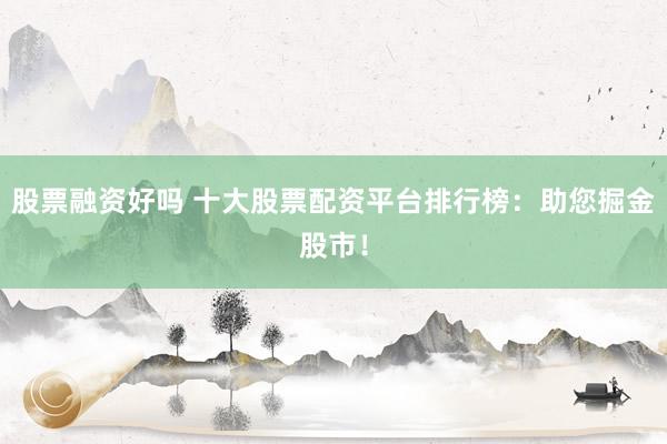股票融資好嗎 十大股票配資平臺排行榜：助您掘金股市！