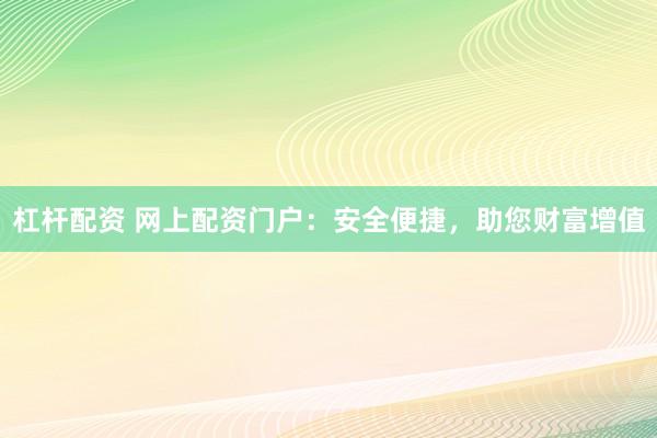 杠桿配資 網(wǎng)上配資門戶：安全便捷，助您財富增值