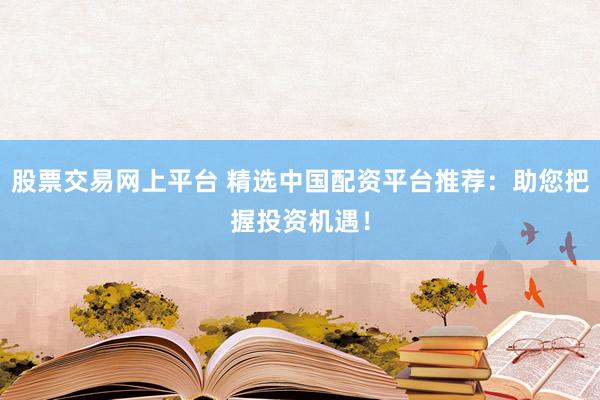 股票交易網(wǎng)上平臺 精選中國配資平臺推薦：助您把握投資機遇！