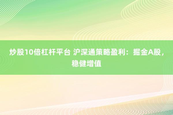 炒股10倍杠桿平臺 滬深通策略盈利：掘金A股，穩(wěn)健增值
