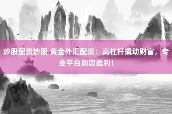 炒股配資炒股 黃金外匯配資：高杠桿撬動財富，專業(yè)平臺助您盈利！