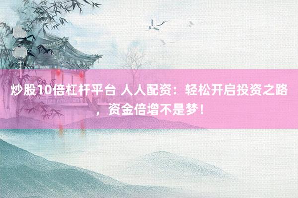 炒股10倍杠桿平臺 人人配資：輕松開啟投資之路，資金倍增不是夢！