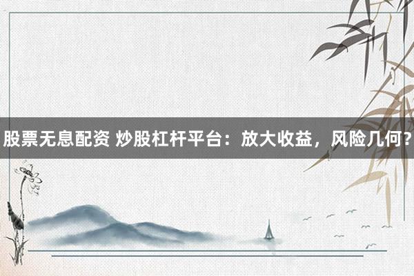 股票無(wú)息配資 炒股杠桿平臺(tái)：放大收益，風(fēng)險(xiǎn)幾何？