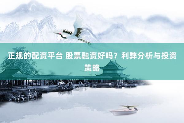 正規(guī)的配資平臺(tái) 股票融資好嗎？利弊分析與投資策略