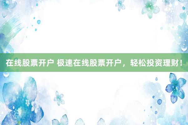 在線股票開戶 極速在線股票開戶，輕松投資理財(cái)！