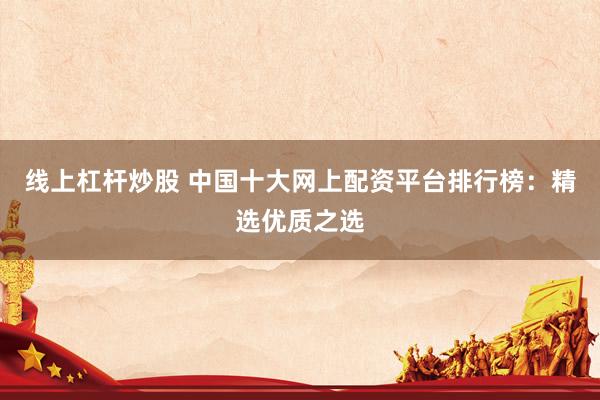 線上杠桿炒股 中國十大網(wǎng)上配資平臺排行榜：精選優(yōu)質(zhì)之選