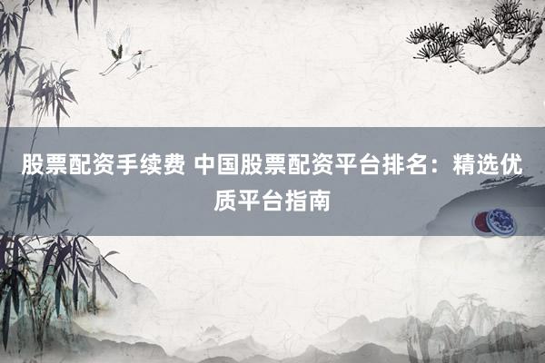 股票配資手續(xù)費(fèi) 中國(guó)股票配資平臺(tái)排名：精選優(yōu)質(zhì)平臺(tái)指南