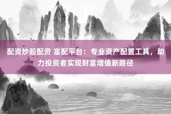 配資炒股配資 富配平臺：專業(yè)資產(chǎn)配置工具，助力投資者實現(xiàn)財富增值新路徑