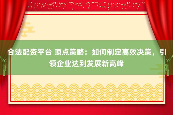 合法配資平臺 頂點策略：如何制定高效決策，引領(lǐng)企業(yè)達到發(fā)展新高峰