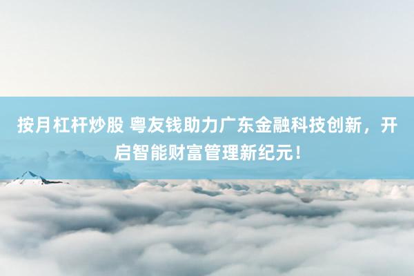 按月杠桿炒股 粵友錢助力廣東金融科技創(chuàng)新，開啟智能財富管理新紀元！