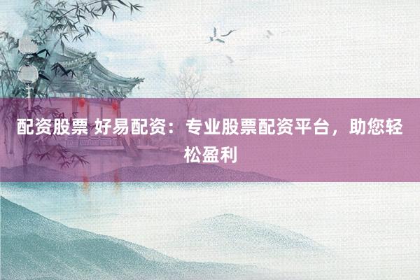 配資股票 好易配資：專業(yè)股票配資平臺，助您輕松盈利