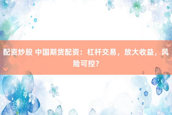 配資炒股 中國(guó)期貨配資：杠桿交易，放大收益，風(fēng)險(xiǎn)可控？