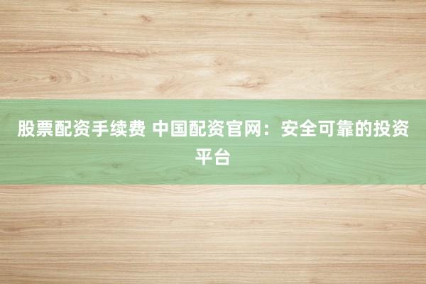 股票配資手續(xù)費(fèi) 中國配資官網(wǎng)：安全可靠的投資平臺(tái)