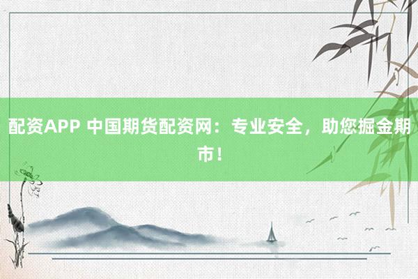 配資APP 中國期貨配資網(wǎng)：專業(yè)安全，助您掘金期市！