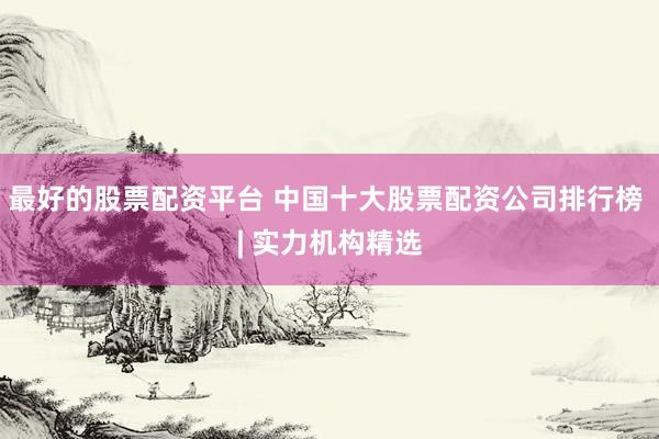 最好的股票配資平臺 中國十大股票配資公司排行榜 | 實力機(jī)構(gòu)精選