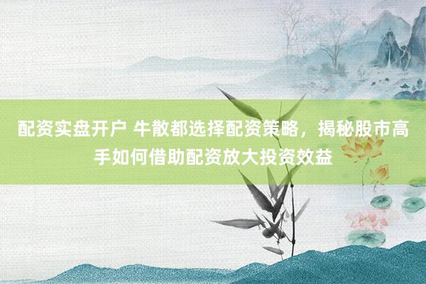 配資實盤開戶 牛散都選擇配資策略，揭秘股市高手如何借助配資放大投資效益