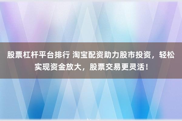 股票杠桿平臺(tái)排行 淘寶配資助力股市投資，輕松實(shí)現(xiàn)資金放大，股票交易更靈活！