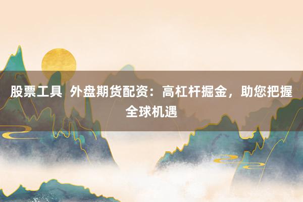 股票工具  外盤期貨配資：高杠桿掘金，助您把握全球機遇