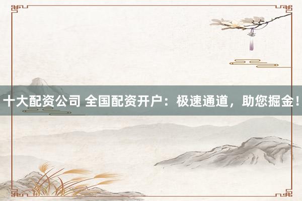 十大配資公司 全國配資開戶：極速通道，助您掘金！