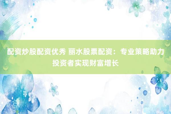 配資炒股配資優(yōu)秀 麗水股票配資：專業(yè)策略助力投資者實(shí)現(xiàn)財(cái)富增長