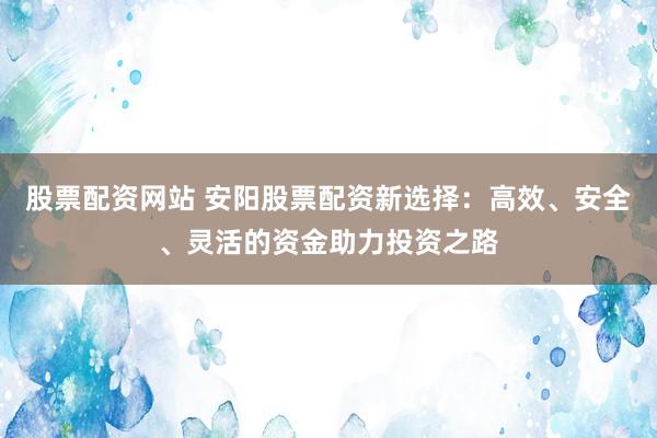 股票配資網(wǎng)站 安陽(yáng)股票配資新選擇：高效、安全、靈活的資金助力投資之路