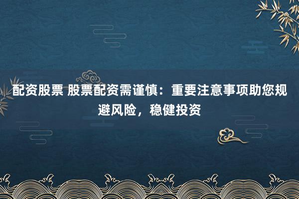 配資股票 股票配資需謹慎：重要注意事項助您規(guī)避風(fēng)險，穩(wěn)健投資
