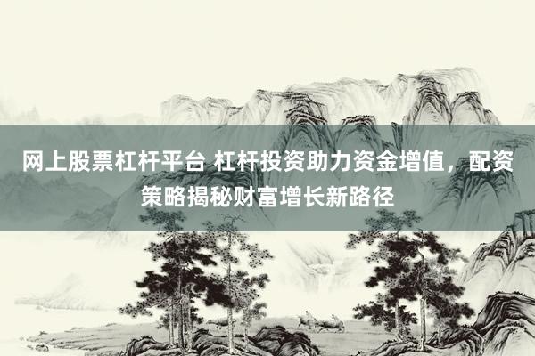 網(wǎng)上股票杠桿平臺 杠桿投資助力資金增值，配資策略揭秘財富增長新路徑